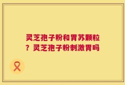 灵芝孢子粉和胃苏颗粒？灵芝孢子粉刺激胃吗