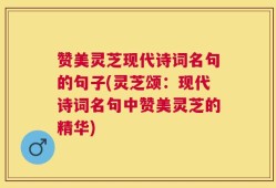 赞美灵芝现代诗词名句的句子(灵芝颂：现代诗词名句中赞美灵芝的精华)