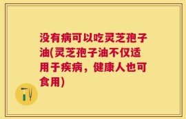 没有病可以吃灵芝孢子油(灵芝孢子油不仅适用于疾病，健康人也可食用)