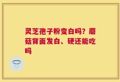 灵芝孢子粉变白吗？蘑菇背面发白、硬还能吃吗