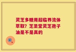 灵芝多糖用超临界流体萃取？芝圣堂灵芝孢子油是不是真的