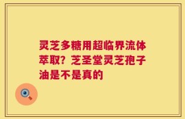 灵芝多糖用超临界流体萃取？芝圣堂灵芝孢子油是不是真的