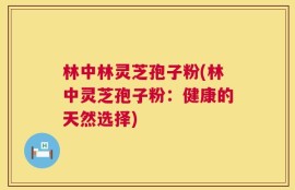 林中林灵芝孢子粉(林中灵芝孢子粉：健康的天然选择)