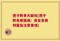 孢子粉多大能吃(孢子粉食用指南：安全食用剂量及注意事项)