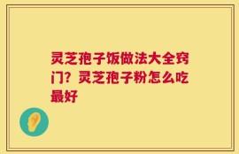 灵芝孢子饭做法大全窍门？灵芝孢子粉怎么吃最好