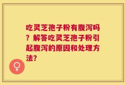 吃灵芝孢子粉有腹泻吗？解答吃灵芝孢子粉引起腹泻的原因和处理方法？