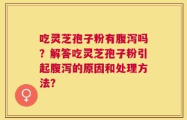 吃灵芝孢子粉有腹泻吗？解答吃灵芝孢子粉引起腹泻的原因和处理方法？