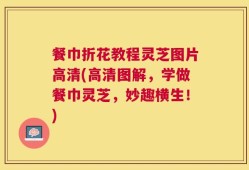 餐巾折花教程灵芝图片高清(高清图解，学做餐巾灵芝，妙趣横生！)