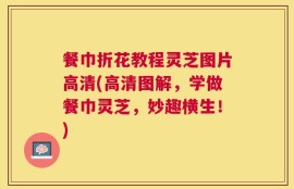 餐巾折花教程灵芝图片高清(高清图解，学做餐巾灵芝，妙趣横生！)