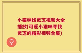 小猫咪找灵芝视频大全播放(可爱小猫咪寻找灵芝的精彩视频合集)