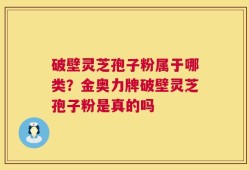 破壁灵芝孢子粉属于哪类？金奥力牌破壁灵芝孢子粉是真的吗