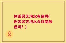 树舌灵芝泡水有色吗(树舌灵芝泡水会改变颜色吗？)