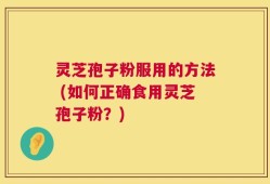 灵芝孢子粉服用的方法 (如何正确食用灵芝孢子粉？)