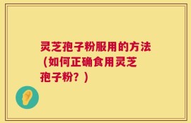 灵芝孢子粉服用的方法 (如何正确食用灵芝孢子粉？)