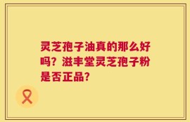 灵芝孢子油真的那么好吗？滋丰堂灵芝孢子粉是否正品？