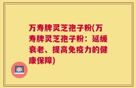 万寿牌灵芝孢子粉(万寿牌灵芝孢子粉：延缓衰老、提高免疫力的健康保障)