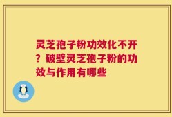 灵芝孢子粉功效化不开？破壁灵芝孢子粉的功效与作用有哪些