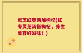 灵芝红枣汤加枸杞(红枣灵芝汤搭枸杞，养生美容好滋味！)