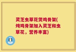 灵芝虫草花煲鸡骨架(炖鸡骨架加入灵芝和虫草花，营养丰富)