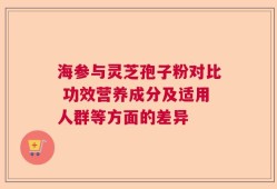 海参与灵芝孢子粉对比 功效营养成分及适用人群等方面的差异