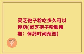 灵芝孢子粉吃多久可以停药(灵芝孢子粉服用期：停药时间预测)