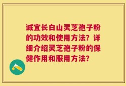 诚宜长白山灵芝孢子粉的功效和使用方法？详细介绍灵芝孢子粉的保健作用和服用方法？