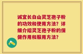 诚宜长白山灵芝孢子粉的功效和使用方法？详细介绍灵芝孢子粉的保健作用和服用方法？