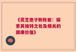 《灵芝孢子粉陈岩：探索其独特之处及相关的健康价值》