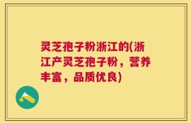 灵芝孢子粉浙江的(浙江产灵芝孢子粉，营养丰富，品质优良)
