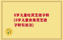 8岁儿童吃灵芝孢子粉(8岁儿童食用灵芝孢子粉引关注)