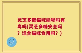 灵芝多糖猫咪能喝吗有毒吗(灵芝多糖安全吗？适合猫咪食用吗？)