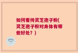 如何看待灵芝孢子粉(灵芝孢子粉对身体有哪些好处？)