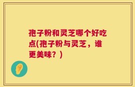 孢子粉和灵芝哪个好吃点(孢子粉与灵芝，谁更美味？)
