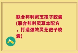 联合邦利灵芝孢子胶囊(联合邦利灵草本配方，打造强效灵芝孢子胶囊)