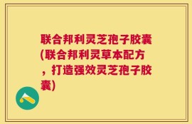 联合邦利灵芝孢子胶囊(联合邦利灵草本配方，打造强效灵芝孢子胶囊)