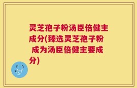 灵芝孢子粉汤臣倍健主成分(臻选灵芝孢子粉 成为汤臣倍健主要成分)