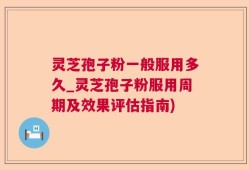 灵芝孢子粉一般服用多久_灵芝孢子粉服用周期及效果评估指南)