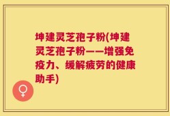 坤建灵芝孢子粉(坤建灵芝孢子粉——增强免疫力、缓解疲劳的健康助手)