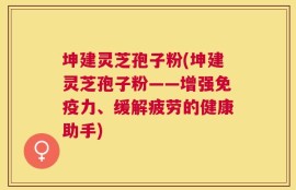 坤建灵芝孢子粉(坤建灵芝孢子粉——增强免疫力、缓解疲劳的健康助手)