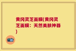 黄冈灵芝面膜(黄冈灵芝面膜：天然美肤神器)