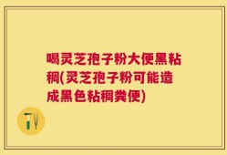 喝灵芝孢子粉大便黑粘稠(灵芝孢子粉可能造成黑色粘稠粪便)