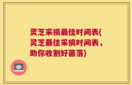 灵芝采摘最佳时间表(灵芝最佳采摘时间表，助你收割好菌落)