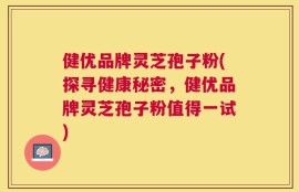 健优品牌灵芝孢子粉(探寻健康秘密，健优品牌灵芝孢子粉值得一试)