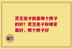 灵芝孢子胶囊哪个牌子的好？灵芝孢子粉哪家最好，哪个牌子好