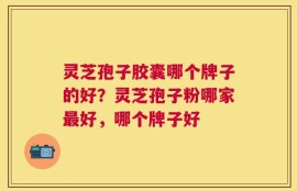 灵芝孢子胶囊哪个牌子的好？灵芝孢子粉哪家最好，哪个牌子好