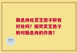 肠息肉吃灵芝孢子粉有好处吗？探究灵芝孢子粉对肠息肉的作用？