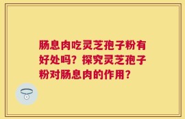 肠息肉吃灵芝孢子粉有好处吗？探究灵芝孢子粉对肠息肉的作用？