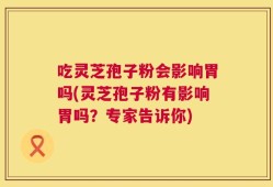 吃灵芝孢子粉会影响胃吗(灵芝孢子粉有影响胃吗？专家告诉你)