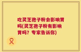 吃灵芝孢子粉会影响胃吗(灵芝孢子粉有影响胃吗？专家告诉你)