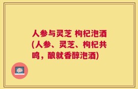人参与灵芝 枸杞泡酒(人参、灵芝、枸杞共鸣，酿就香醇泡酒)